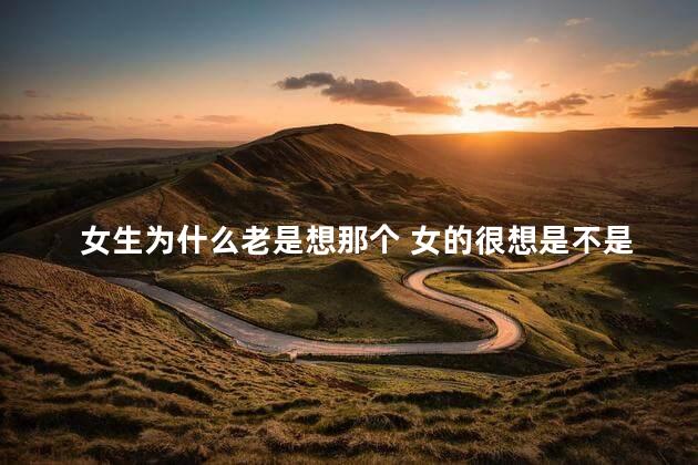 女生为什么老是想那个 女的很想是不是不正常